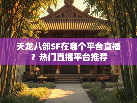 天龙八部SF在哪个平台直播？热门直播平台推荐