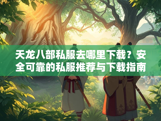 天龙八部私服去哪里下载？安全可靠的私服推荐与下载指南