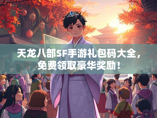天龙八部SF手游礼包码大全，免费领取豪华奖励！