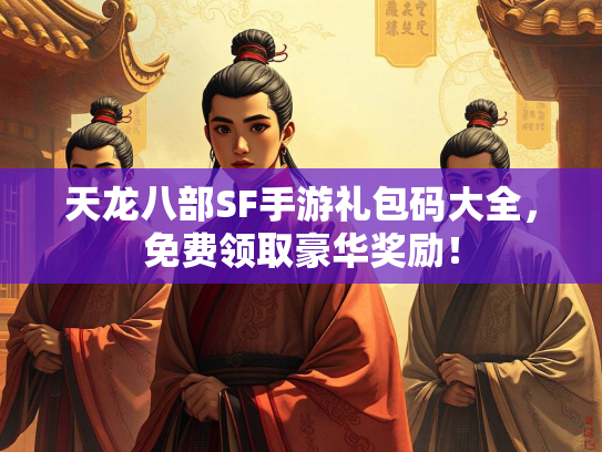 天龙八部SF手游礼包码大全，免费领取豪华奖励！