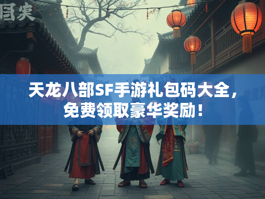 天龙八部SF手游礼包码大全，免费领取豪华奖励！