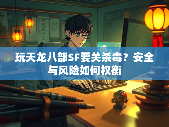 玩天龙八部SF要关杀毒？安全与风险如何权衡
