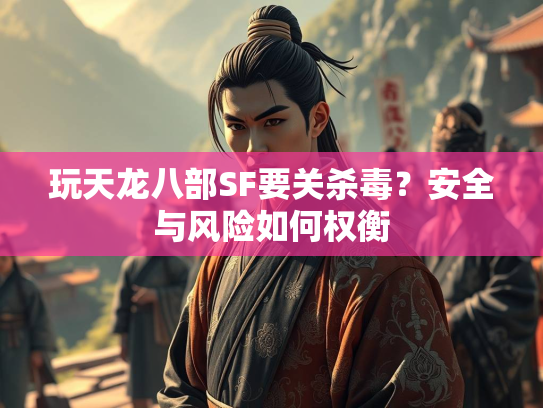 玩天龙八部SF要关杀毒？安全与风险如何权衡
