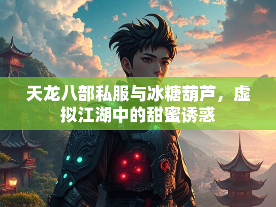 天龙八部私服与冰糖葫芦，虚拟江湖中的甜蜜诱惑