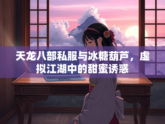 天龙八部私服与冰糖葫芦，虚拟江湖中的甜蜜诱惑