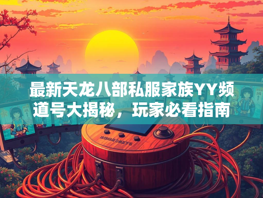 最新天龙八部私服家族YY频道号大揭秘，玩家必看指南