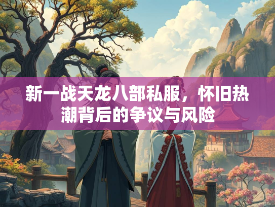 新一战天龙八部私服，怀旧热潮背后的争议与风险