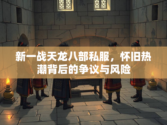新一战天龙八部私服，怀旧热潮背后的争议与风险