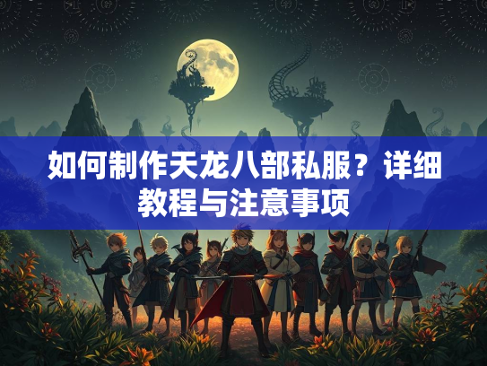 如何制作天龙八部私服？详细教程与注意事项