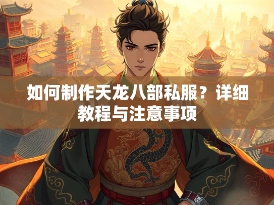 如何制作天龙八部私服？详细教程与注意事项