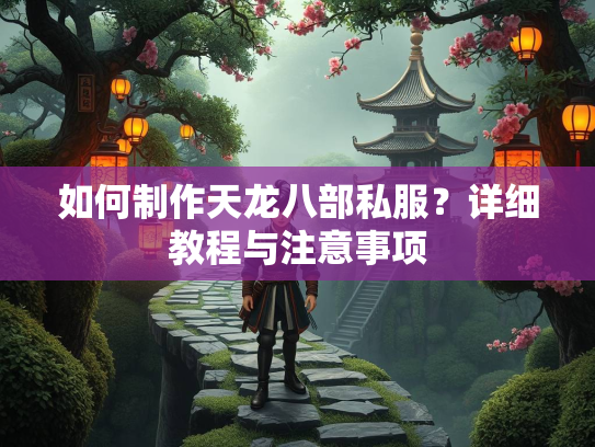 如何制作天龙八部私服？详细教程与注意事项