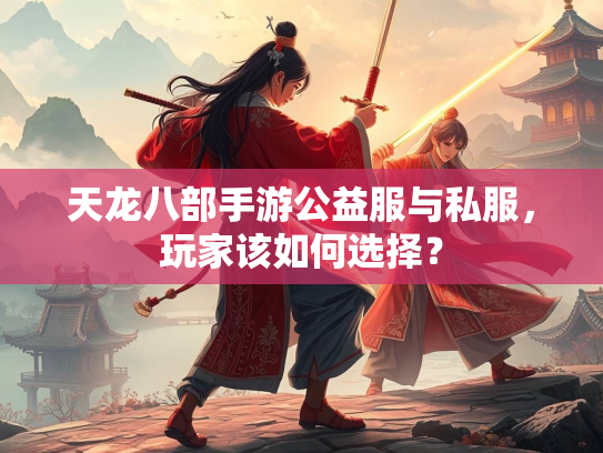 天龙八部手游公益服与私服，玩家该如何选择？
