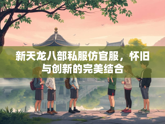 新天龙八部私服仿官服，怀旧与创新的完美结合