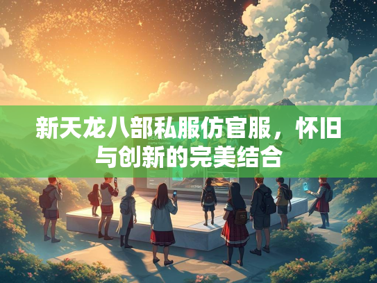 新天龙八部私服仿官服，怀旧与创新的完美结合