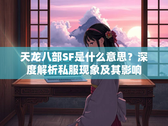 天龙八部SF是什么意思？深度解析私服现象及其影响