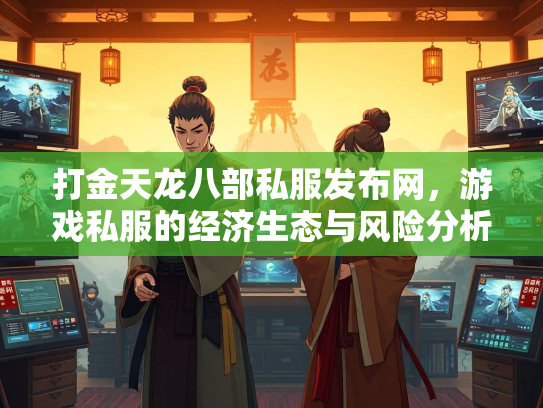 打金天龙八部私服发布网，游戏私服的经济生态与风险分析