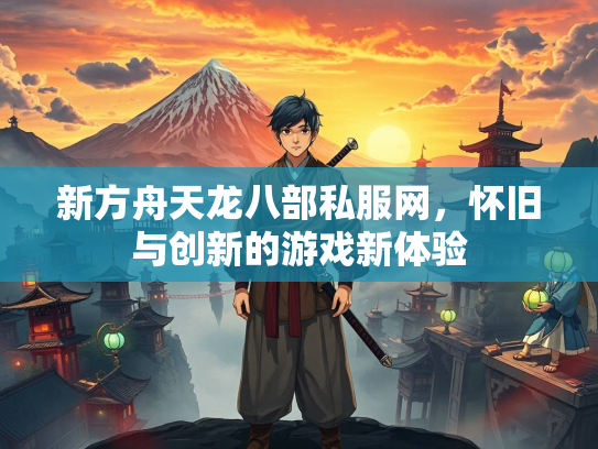 新方舟天龙八部私服网，怀旧与创新的游戏新体验