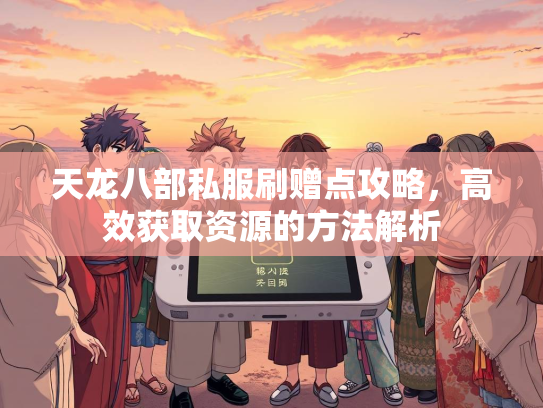 天龙八部私服刷赠点攻略，高效获取资源的方法解析