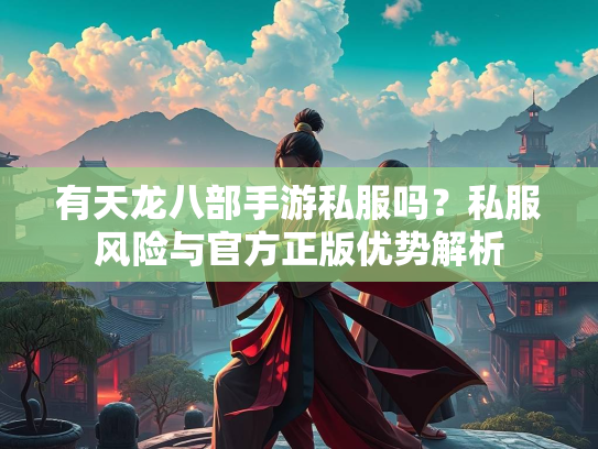 有天龙八部手游私服吗？私服风险与官方正版优势解析
