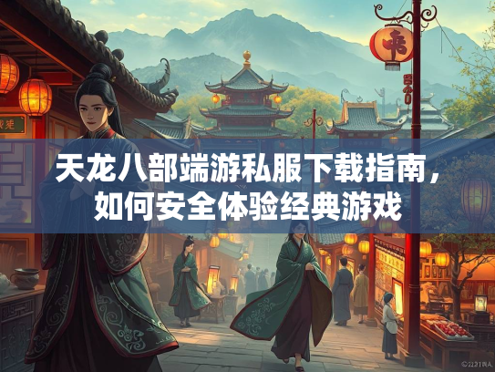 天龙八部端游私服下载指南，如何安全体验经典游戏