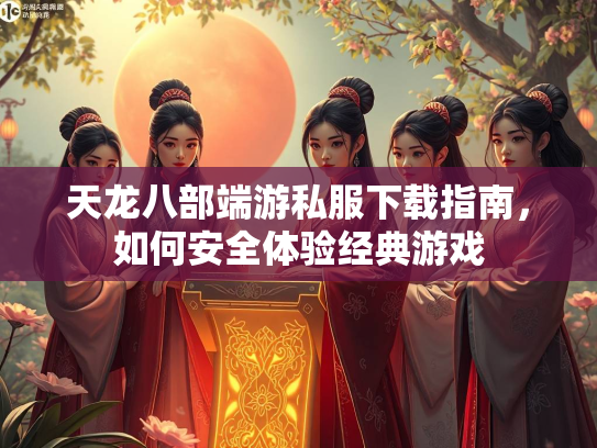 天龙八部端游私服下载指南，如何安全体验经典游戏