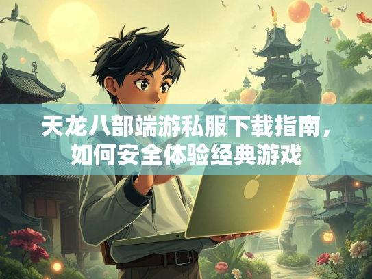 天龙八部端游私服下载指南，如何安全体验经典游戏
