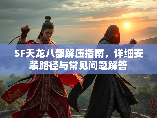 SF天龙八部解压指南，详细安装路径与常见问题解答