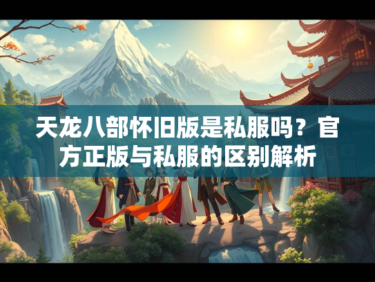 天龙八部怀旧版是私服吗？官方正版与私服的区别解析