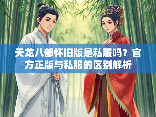 天龙八部怀旧版是私服吗？官方正版与私服的区别解析