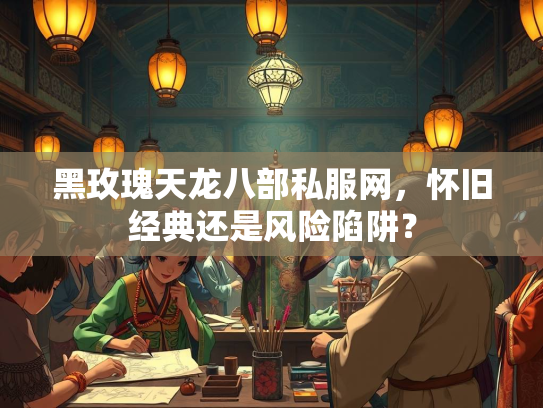 黑玫瑰天龙八部私服网，怀旧经典还是风险陷阱？