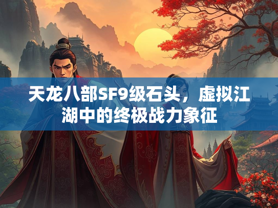天龙八部SF9级石头，虚拟江湖中的终极战力象征