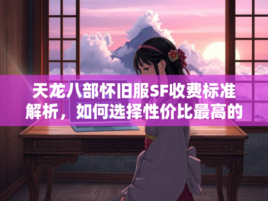 天龙八部怀旧服SF收费标准解析，如何选择性价比最高的私服？