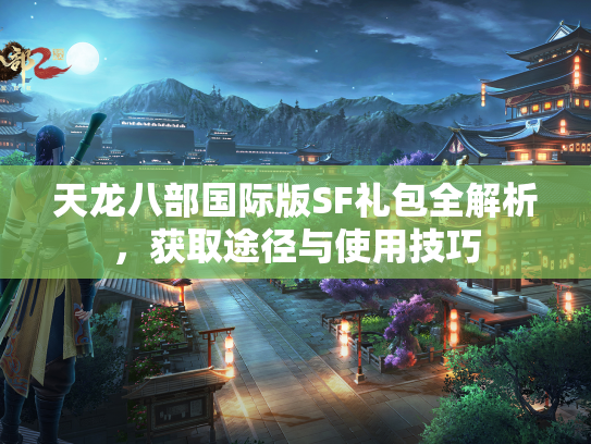 天龙八部国际版SF礼包全解析，获取途径与使用技巧