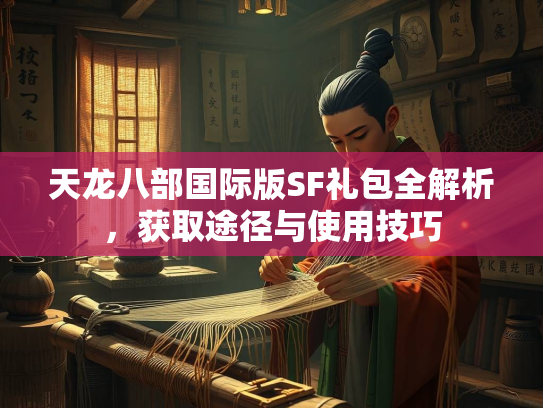 天龙八部国际版SF礼包全解析，获取途径与使用技巧