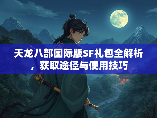 天龙八部国际版SF礼包全解析，获取途径与使用技巧
