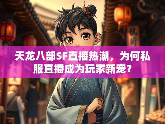 天龙八部SF直播热潮，为何私服直播成为玩家新宠？
