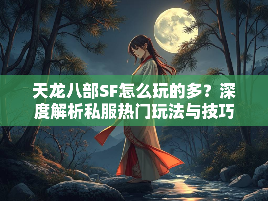 天龙八部SF怎么玩的多？深度解析私服热门玩法与技巧