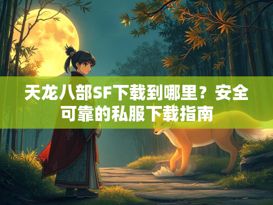 天龙八部SF下载到哪里？安全可靠的私服下载指南