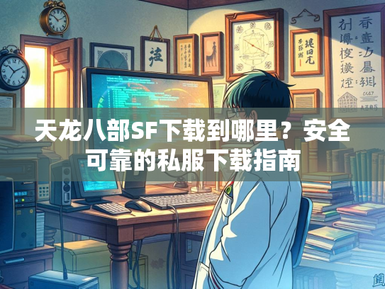 天龙八部SF下载到哪里？安全可靠的私服下载指南