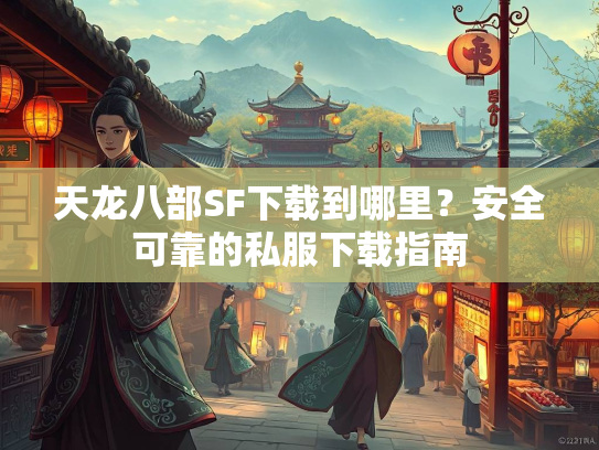 天龙八部SF下载到哪里？安全可靠的私服下载指南