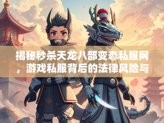 揭秘秒杀天龙八部变态私服网，游戏私服背后的法律风险与玩家陷阱