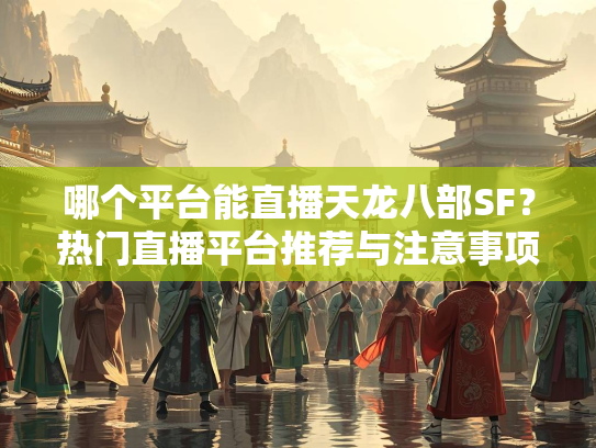哪个平台能直播天龙八部SF？热门直播平台推荐与注意事项