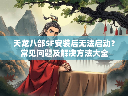 天龙八部SF安装后无法启动？常见问题及解决方法大全