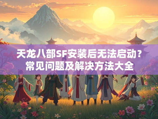 天龙八部SF安装后无法启动？常见问题及解决方法大全