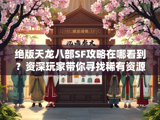 绝版天龙八部SF攻略在哪看到？资深玩家带你寻找稀有资源