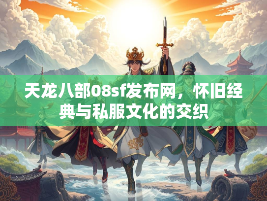 天龙八部08sf发布网，怀旧经典与私服文化的交织