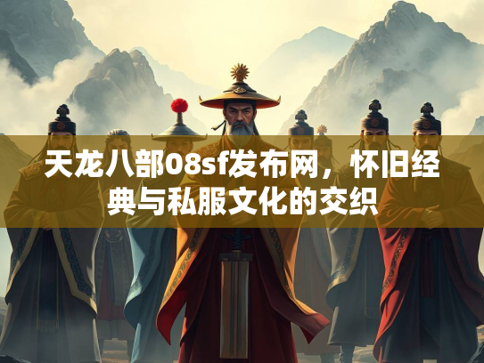 天龙八部08sf发布网，怀旧经典与私服文化的交织