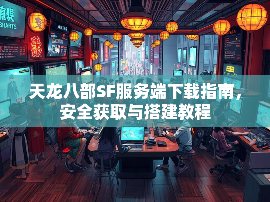 天龙八部SF服务端下载指南，安全获取与搭建教程
