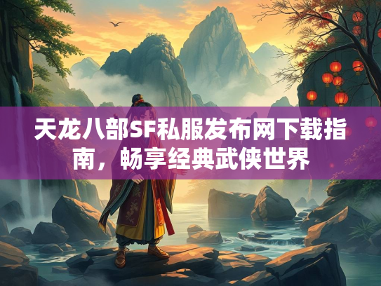 天龙八部SF私服发布网下载指南，畅享经典武侠世界