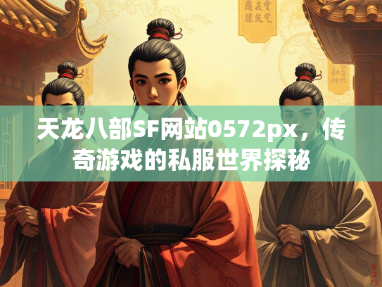 天龙八部SF网站0572px，传奇游戏的私服世界探秘